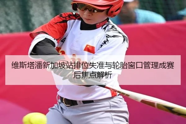 维斯塔潘新加坡站排位失准与轮胎窗口管理成赛后焦点解析（ACMilanSports）